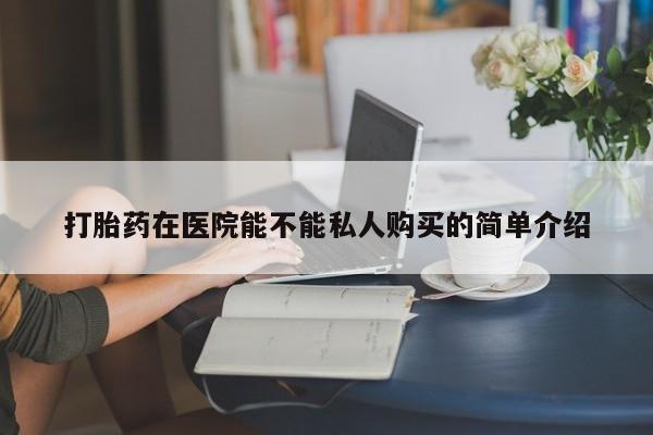 伊宁市打胎药私人店联系方式打胎药在医院能不能私人购买的简单介绍
