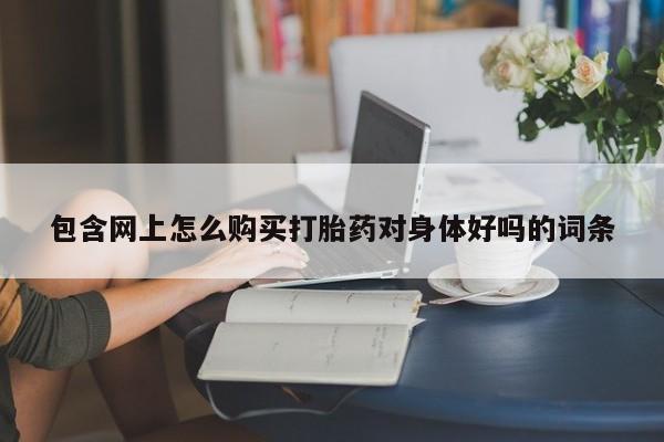 伊宁市打胎药私人店联系方式包含网上怎么购买打胎药对身体好吗的词条