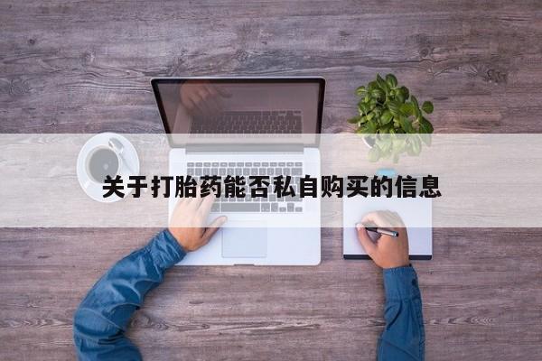 伊宁市打胎药私人店联系方式关于打胎药能否私自购买的信息