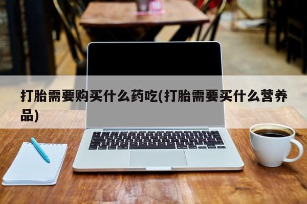 伊宁市打胎药私人店联系方式打胎需要购买什么药吃(打胎需要买什么营养品)